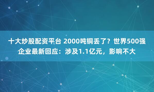 十大炒股配资平台 2000吨铜丢了？世界500强企业最新回应：涉及1.1亿元，影响不大