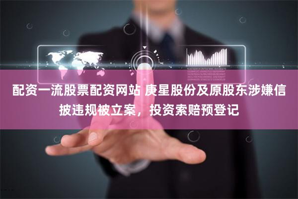 配资一流股票配资网站 庚星股份及原股东涉嫌信披违规被立案，投资索赔预登记