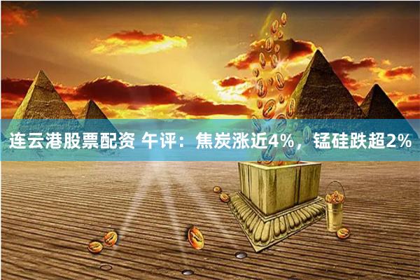 连云港股票配资 午评：焦炭涨近4%，锰硅跌超2%