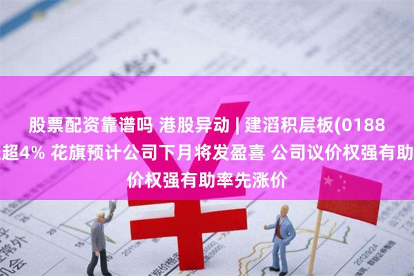 股票配资靠谱吗 港股异动 | 建滔积层板(01888)逆市涨超4% 花旗预计公司下月将发盈喜 公司议价权强有助率先涨价