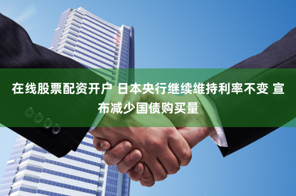 在线股票配资开户 日本央行继续维持利率不变 宣布减少国债购买量