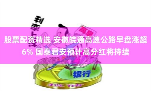股票配资精选 安徽皖通高速公路早盘涨超6% 国泰君安预计高分红将持续
