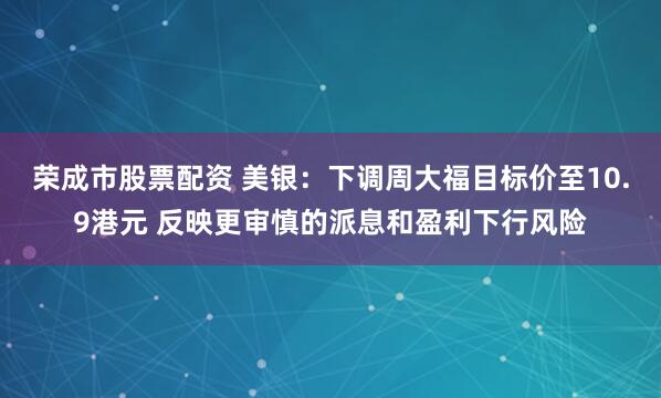 荣成市股票配资 美银：下调周大福目标价至10.9港元 反映更审慎的派息和盈利下行风险