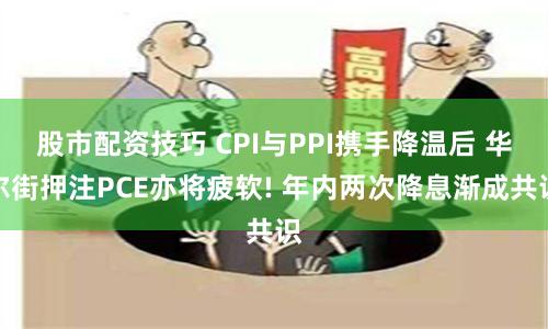 股市配资技巧 CPI与PPI携手降温后 华尔街押注PCE亦将疲软! 年内两次降息渐成共识