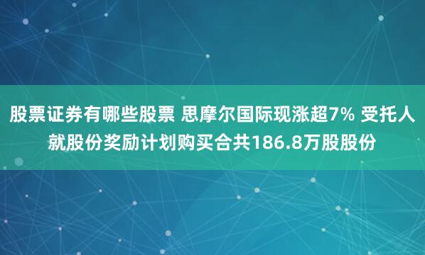 股票证券有哪些股票 思摩尔国际现涨超7% 受托人就股份奖励计划购买合共186.8万股股份
