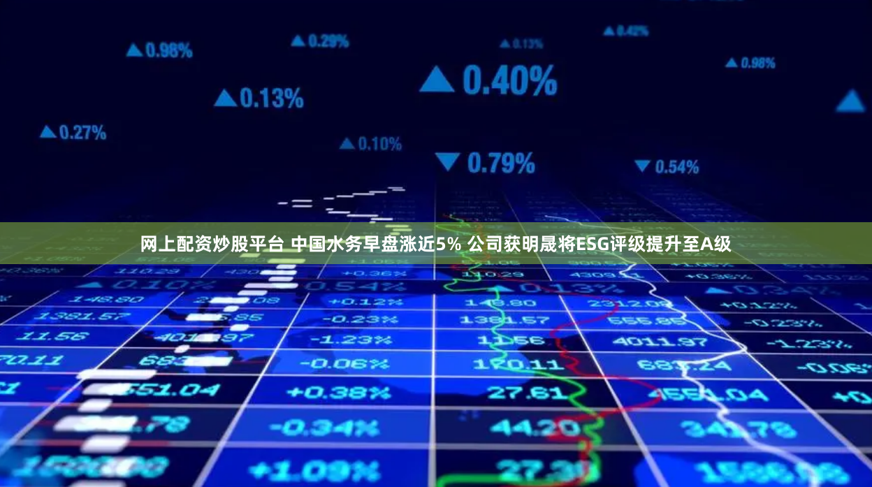 网上配资炒股平台 中国水务早盘涨近5% 公司获明晟将ESG评级提升至A级