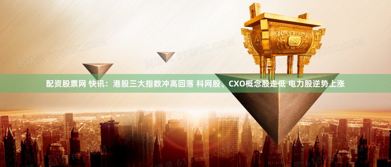 配资股票网 快讯：港股三大指数冲高回落 科网股、CXO概念股走低 电力股逆势上涨
