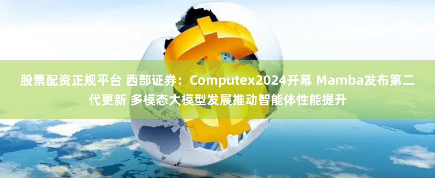 股票配资正规平台 西部证券：Computex2024开幕 Mamba发布第二代更新 多模态大模型发展推动智能体性能提升