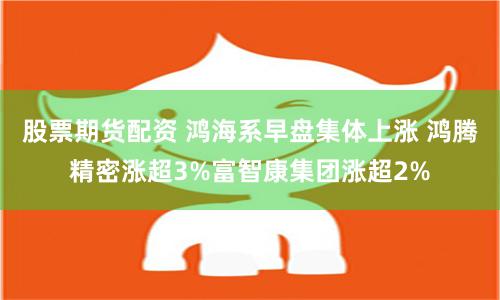 股票期货配资 鸿海系早盘集体上涨 鸿腾精密涨超3%富智康集团涨超2%