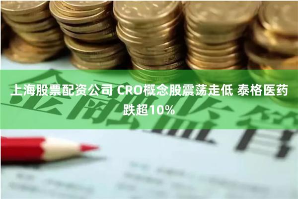 上海股票配资公司 CRO概念股震荡走低 泰格医药跌超10%