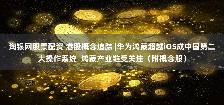 淘银网股票配资 港股概念追踪 |华为鸿蒙超越iOS成中国第二大操作系统  鸿蒙产业链受关注（附概念股）