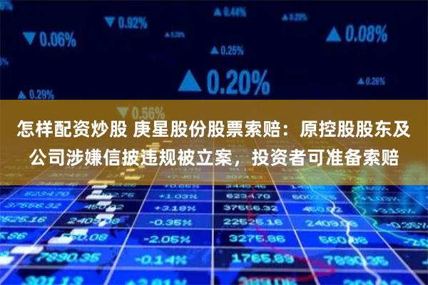 怎样配资炒股 庚星股份股票索赔：原控股股东及公司涉嫌信披违规被立案，投资者可准备索赔