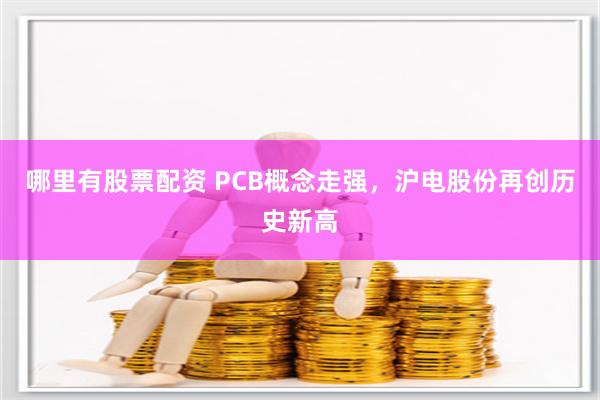 哪里有股票配资 PCB概念走强，沪电股份再创历史新高