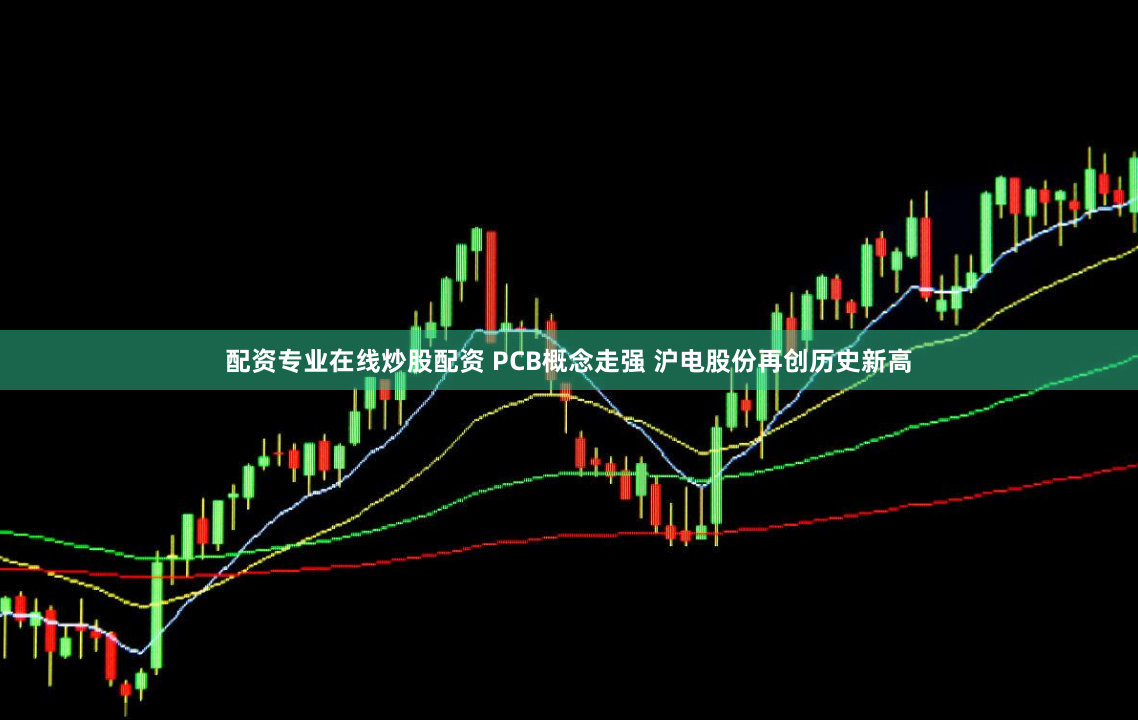 配资专业在线炒股配资 PCB概念走强 沪电股份再创历史新高