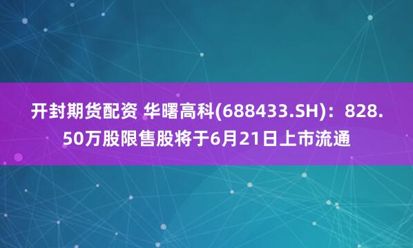 开封期货配资 华曙高科(688433.SH)：828.50万股限售股将于6月21日上市流通