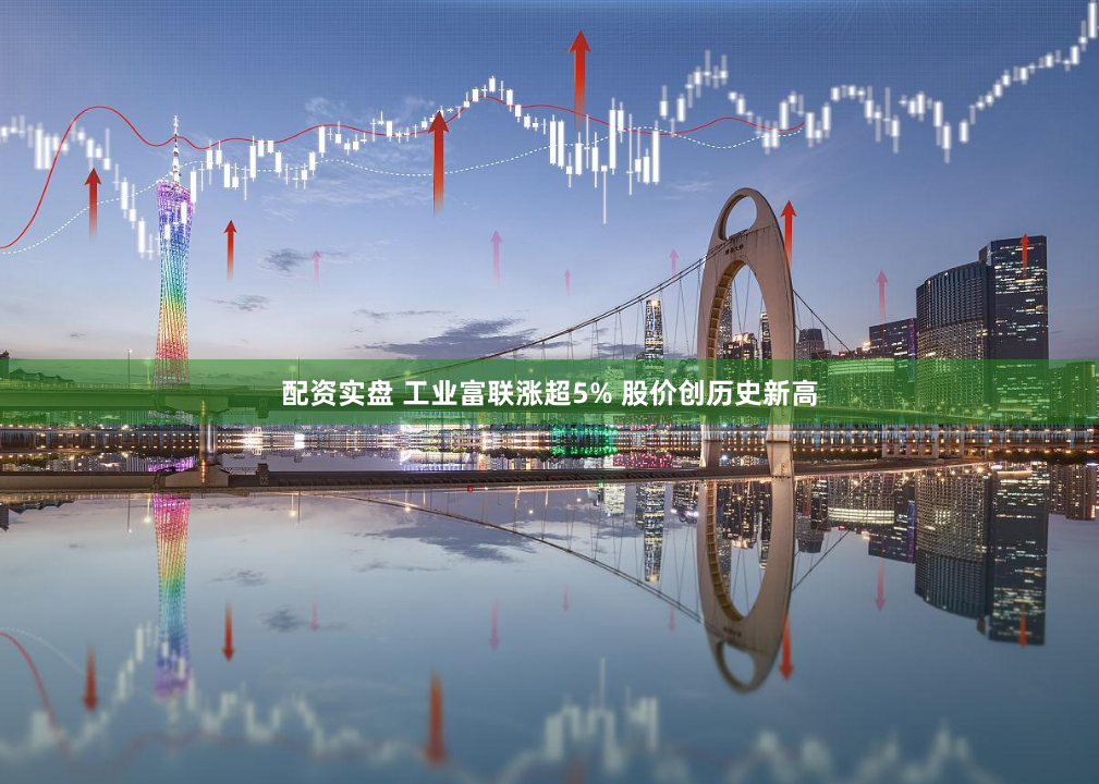 配资实盘 工业富联涨超5% 股价创历史新高