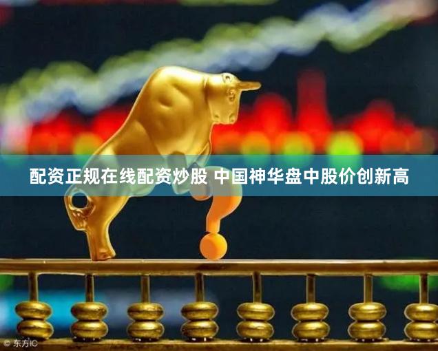 配资正规在线配资炒股 中国神华盘中股价创新高
