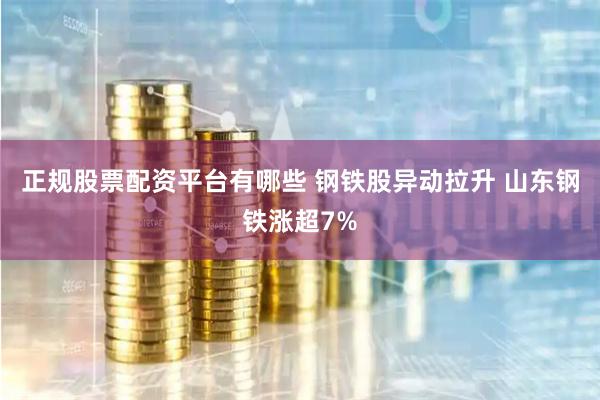 正规股票配资平台有哪些 钢铁股异动拉升 山东钢铁涨超7%