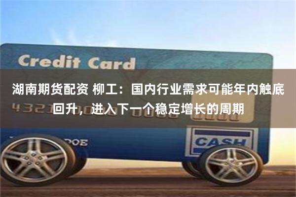 湖南期货配资 柳工：国内行业需求可能年内触底回升，进入下一个稳定增长的周期