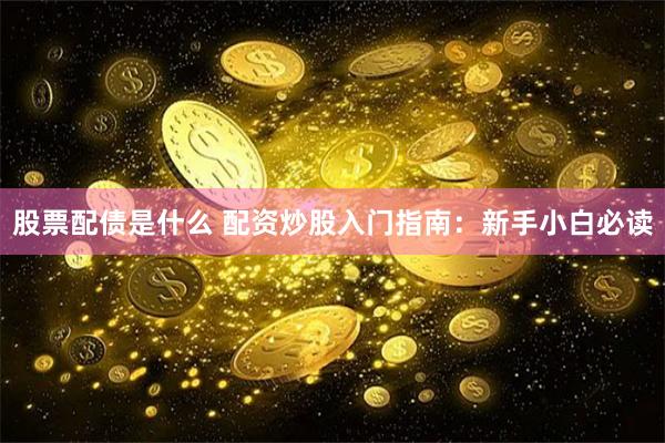 股票配债是什么 配资炒股入门指南：新手小白必读