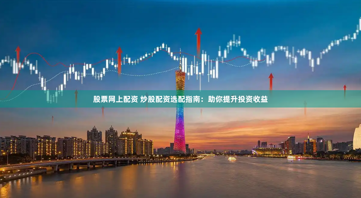 股票网上配资 炒股配资选配指南：助你提升投资收益