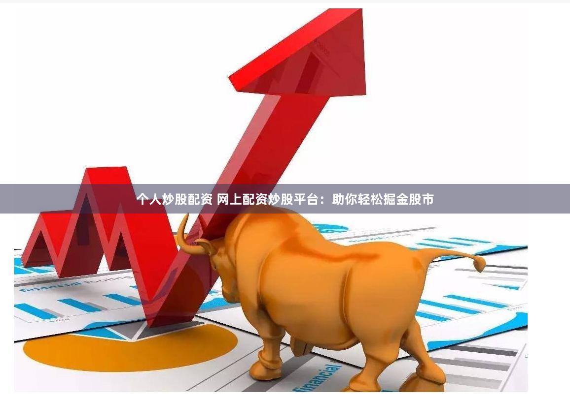 个人炒股配资 网上配资炒股平台：助你轻松掘金股市