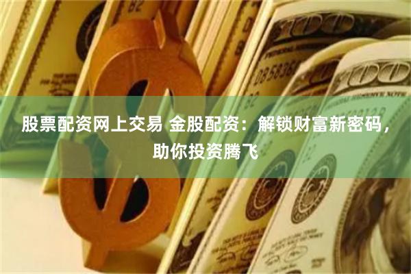 股票配资网上交易 金股配资：解锁财富新密码，助你投资腾飞