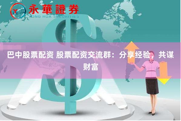 巴中股票配资 股票配资交流群：分享经验，共谋财富