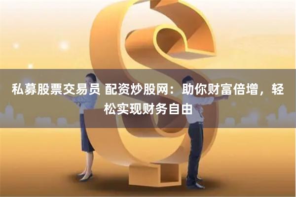 私募股票交易员 配资炒股网：助你财富倍增，轻松实现财务自由