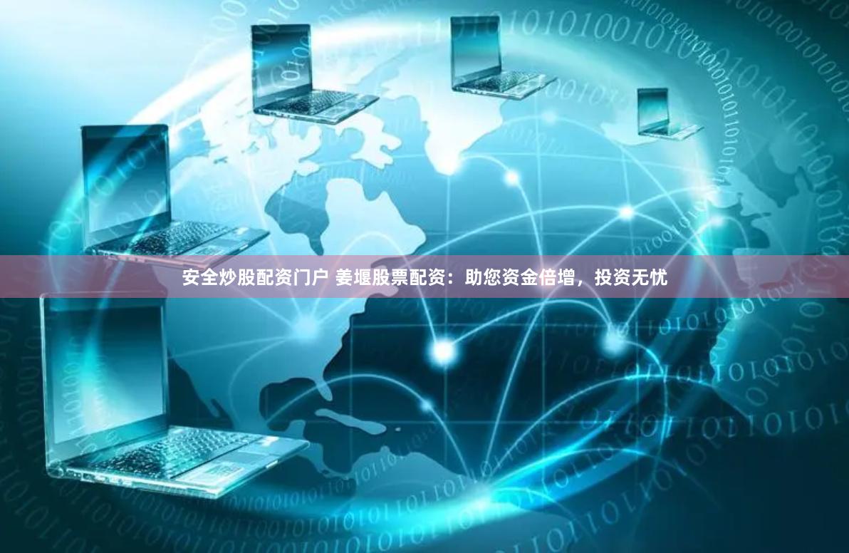 安全炒股配资门户 姜堰股票配资：助您资金倍增，投资无忧