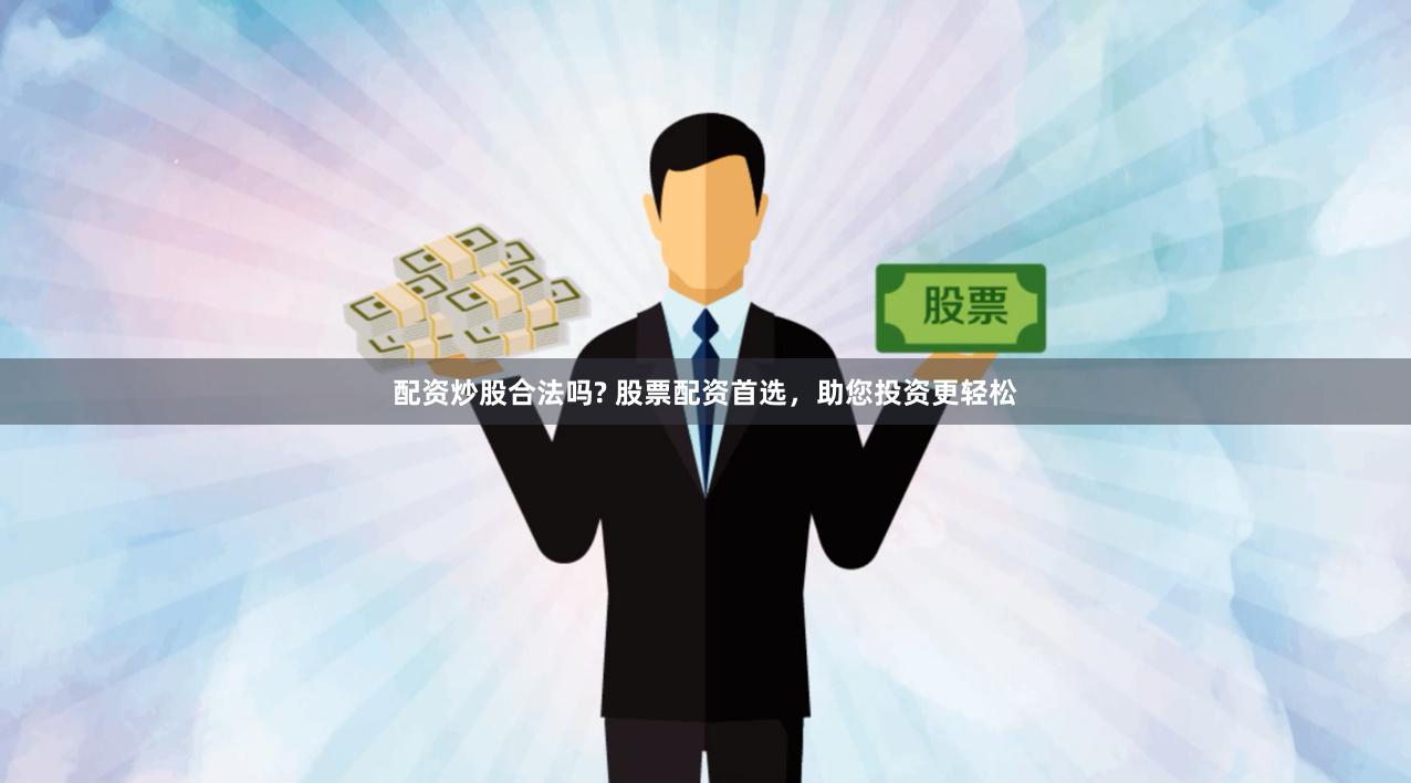 配资炒股合法吗? 股票配资首选，助您投资更轻松