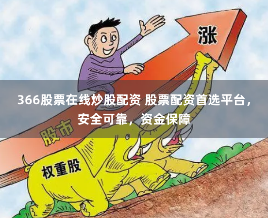 366股票在线炒股配资 股票配资首选平台，安全可靠，资金保障