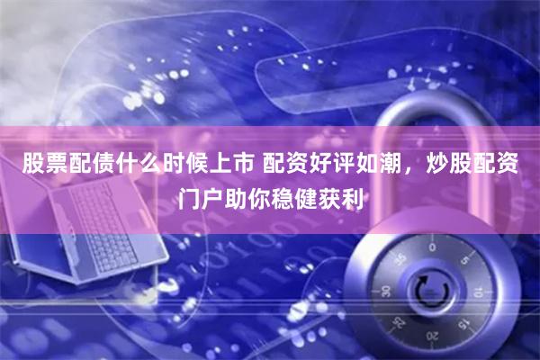 股票配债什么时候上市 配资好评如潮，炒股配资门户助你稳健获利