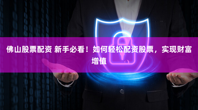 佛山股票配资 新手必看！如何轻松配资股票，实现财富增值