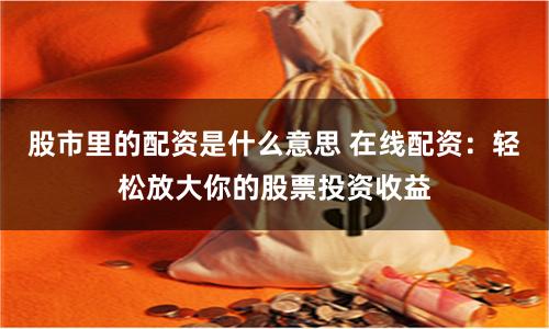 股市里的配资是什么意思 在线配资：轻松放大你的股票投资收益