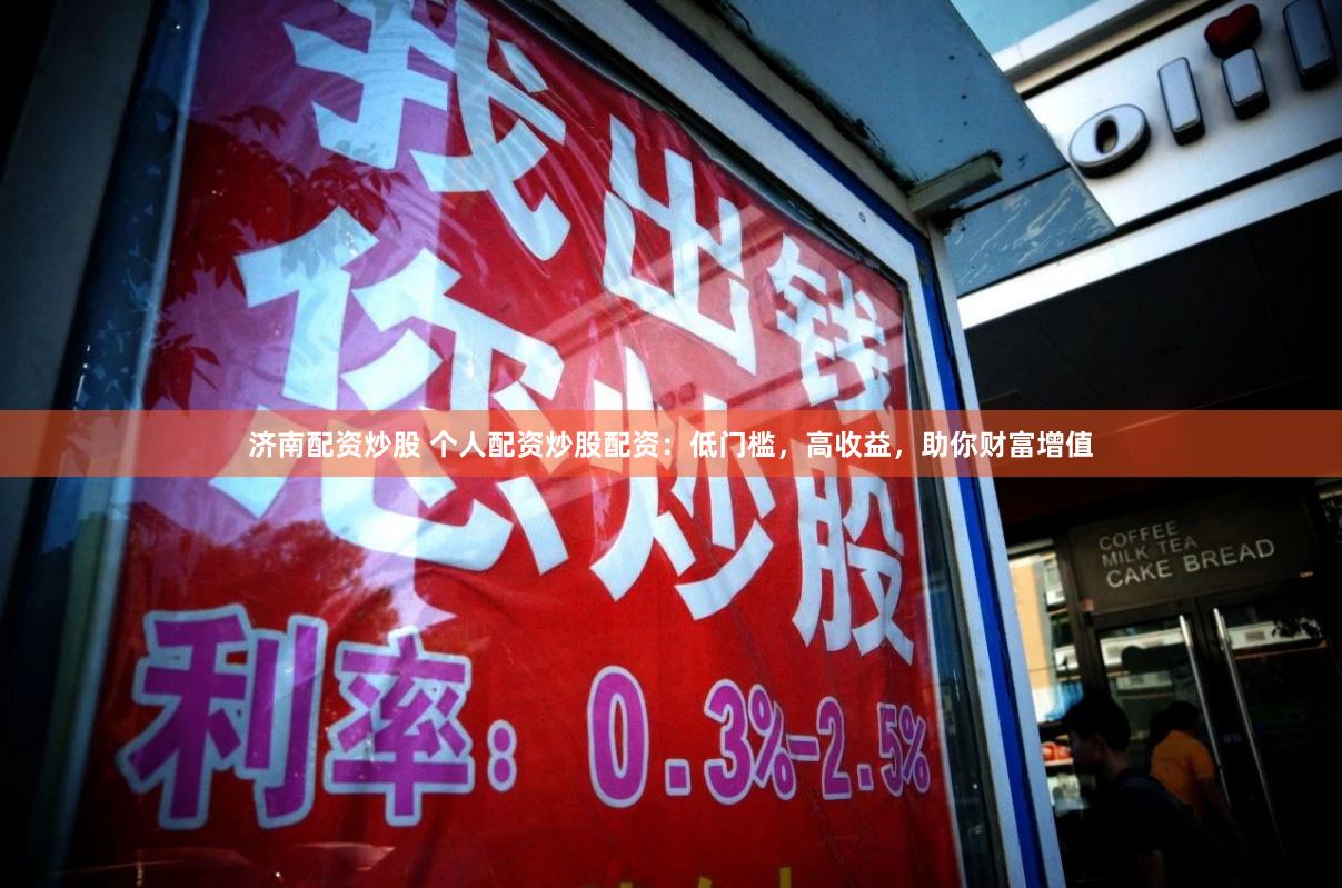 济南配资炒股 个人配资炒股配资：低门槛，高收益，助你财富增值