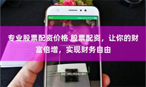专业股票配资价格 股票配资，让你的财富倍增，实现财务自由