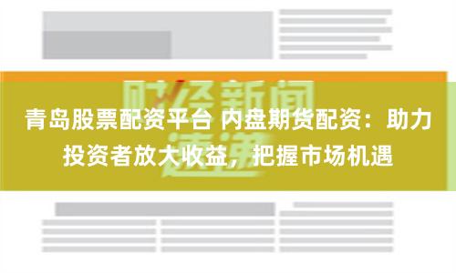 青岛股票配资平台 内盘期货配资：助力投资者放大收益，把握市场机遇