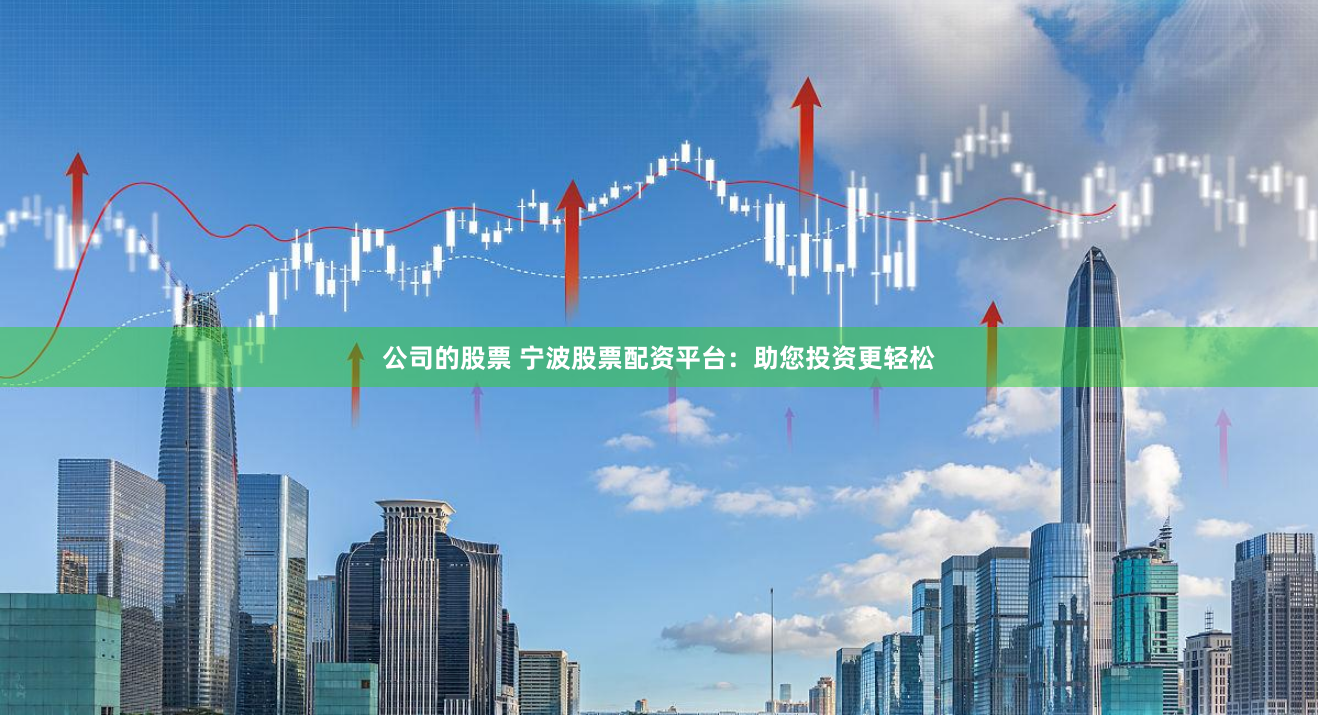 公司的股票 宁波股票配资平台：助您投资更轻松
