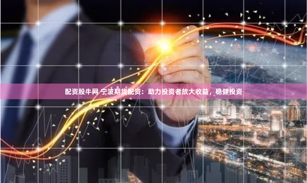 配资股牛网 宁波期货配资：助力投资者放大收益，稳健投资
