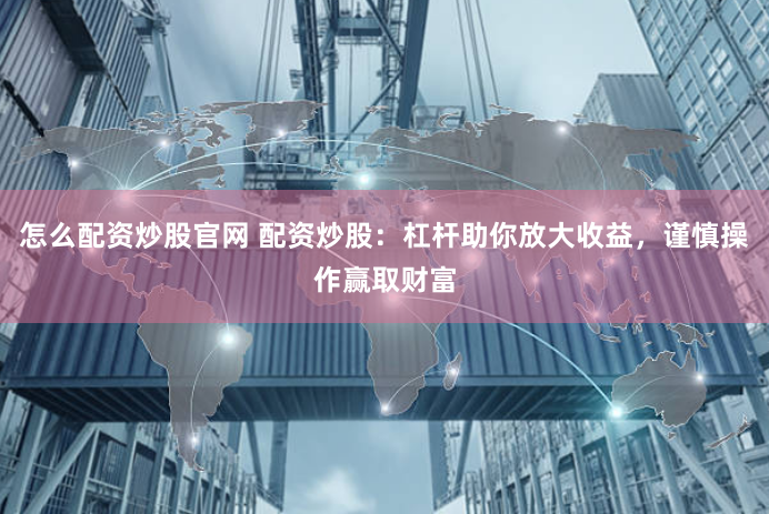 怎么配资炒股官网 配资炒股：杠杆助你放大收益，谨慎操作赢取财富