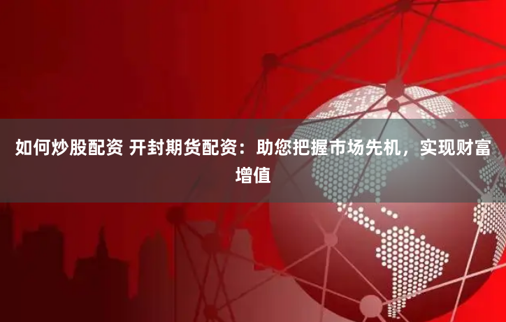 如何炒股配资 开封期货配资：助您把握市场先机，实现财富增值