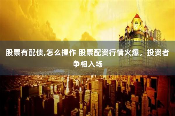 股票有配债,怎么操作 股票配资行情火爆，投资者争相入场