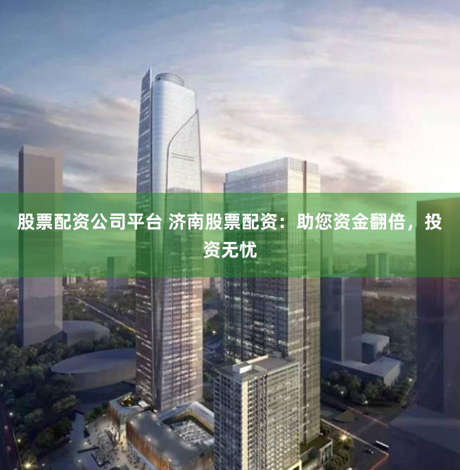 股票配资公司平台 济南股票配资：助您资金翻倍，投资无忧