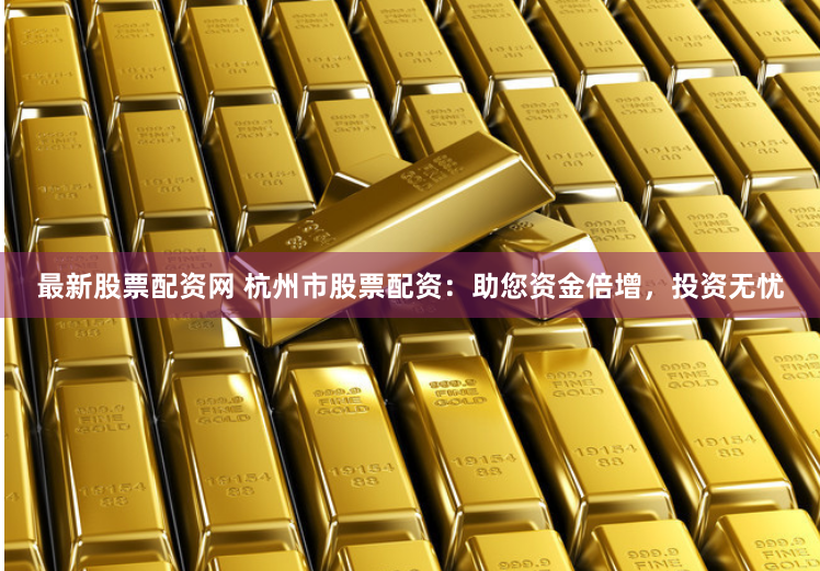 最新股票配资网 杭州市股票配资：助您资金倍增，投资无忧