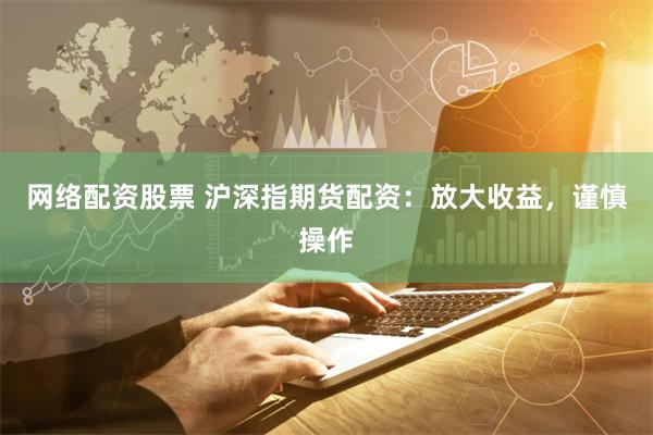 网络配资股票 沪深指期货配资：放大收益，谨慎操作