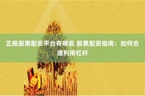 正规股票配资平台有哪些 股票配资指南：如何合理利用杠杆