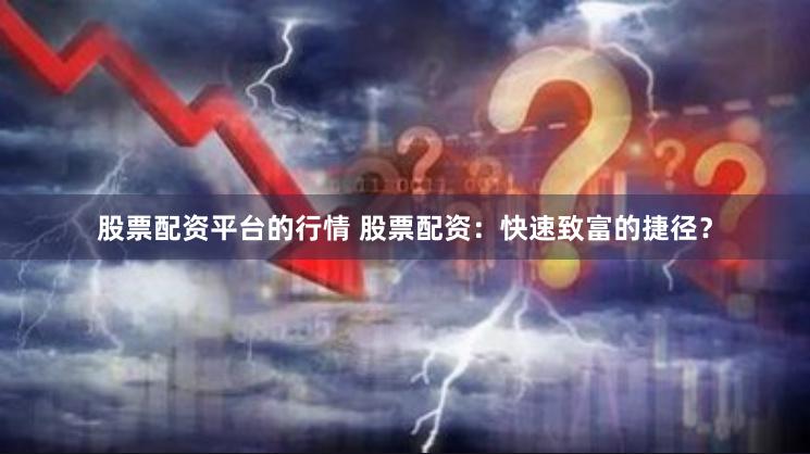 股票配资平台的行情 股票配资：快速致富的捷径？