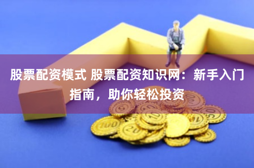 股票配资模式 股票配资知识网：新手入门指南，助你轻松投资