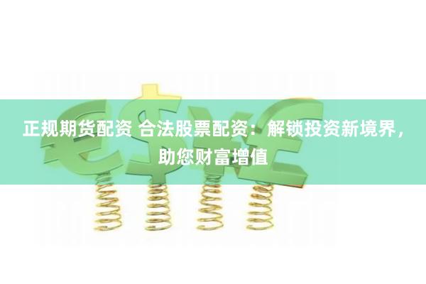 正规期货配资 合法股票配资：解锁投资新境界，助您财富增值